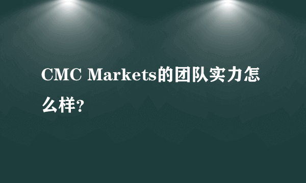 CMC Markets的团队实力怎么样？