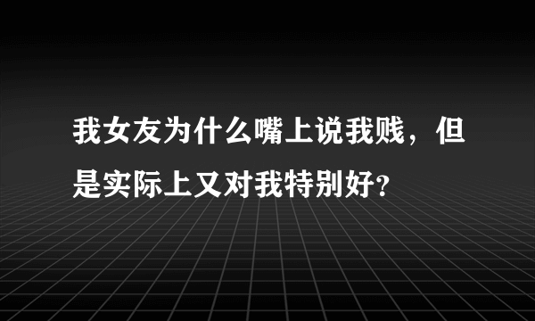 我女友为什么嘴上说我贱，但是实际上又对我特别好？