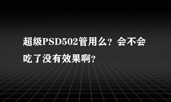 超级PSD502管用么？会不会吃了没有效果啊？