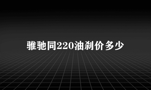 骓驰同220油刹价多少