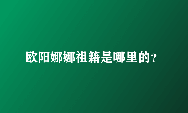 欧阳娜娜祖籍是哪里的？