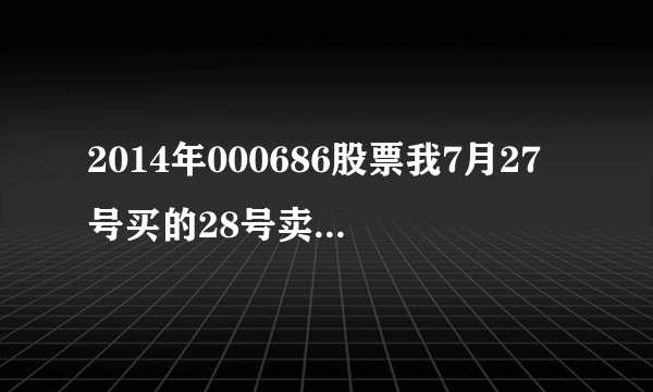 2014年000686股票我7月27号买的28号卖的，分析一下买和卖的理由.这是作业，急急急