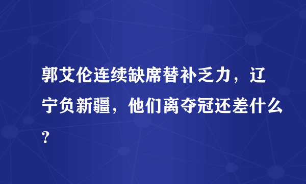 郭艾伦连续缺席替补乏力，辽宁负新疆，他们离夺冠还差什么？