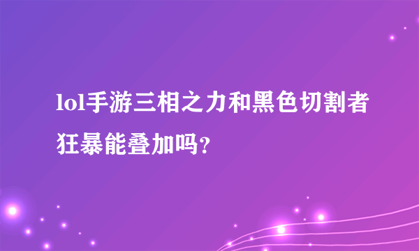 lol手游三相之力和黑色切割者狂暴能叠加吗？