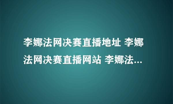 李娜法网决赛直播地址 李娜法网决赛直播网站 李娜法网决赛直播CCTV5