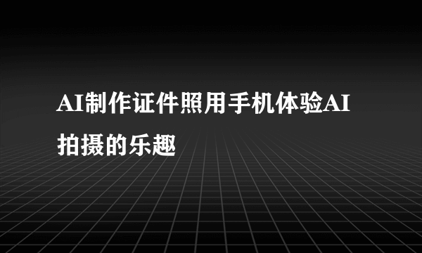 AI制作证件照用手机体验AI拍摄的乐趣