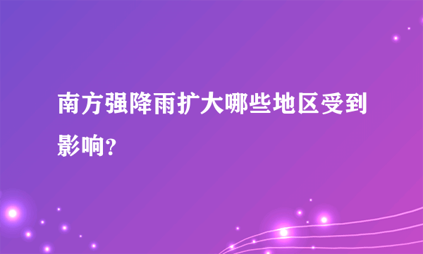 南方强降雨扩大哪些地区受到影响？