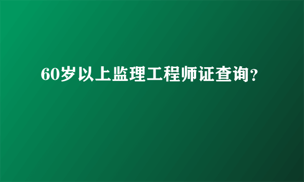 60岁以上监理工程师证查询？