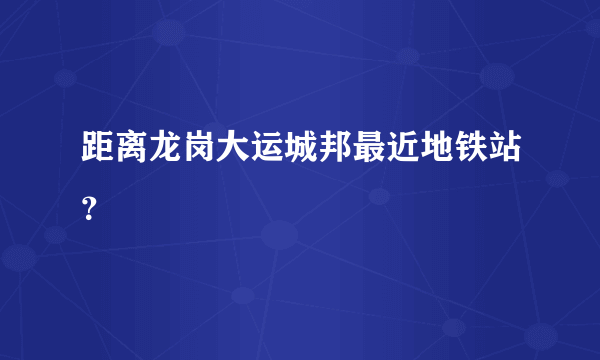 距离龙岗大运城邦最近地铁站？