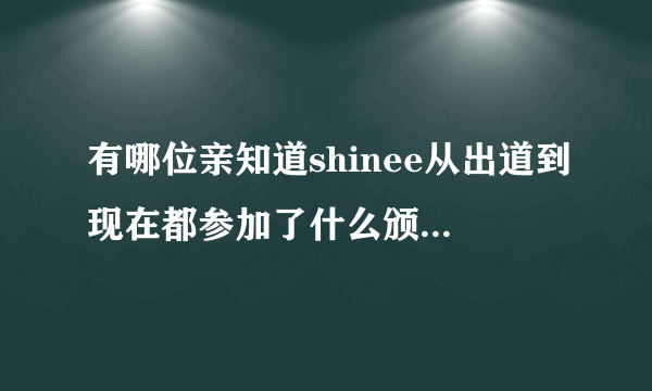 有哪位亲知道shinee从出道到现在都参加了什么颁奖典礼，歌谣大赏各种的晚会什么的