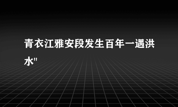 青衣江雅安段发生百年一遇洪水