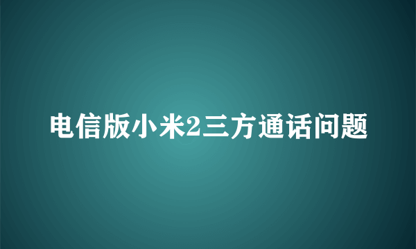 电信版小米2三方通话问题