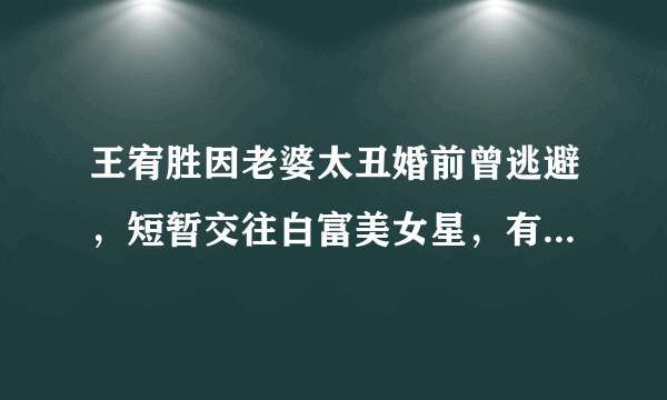 王宥胜因老婆太丑婚前曾逃避，短暂交往白富美女星，有传是隋棠