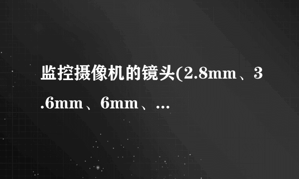 监控摄像机的镜头(2.8mm、3.6mm、6mm、8mm……)的角度、盲区和距离是多少?