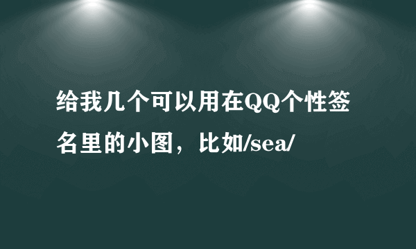 给我几个可以用在QQ个性签名里的小图，比如/sea/