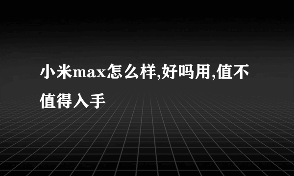 小米max怎么样,好吗用,值不值得入手