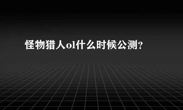 怪物猎人ol什么时候公测？