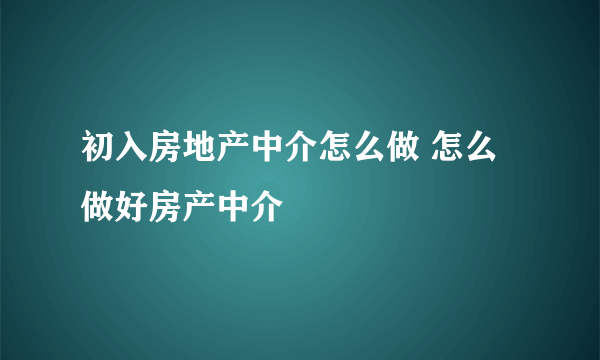 初入房地产中介怎么做 怎么做好房产中介