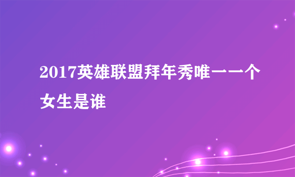 2017英雄联盟拜年秀唯一一个女生是谁