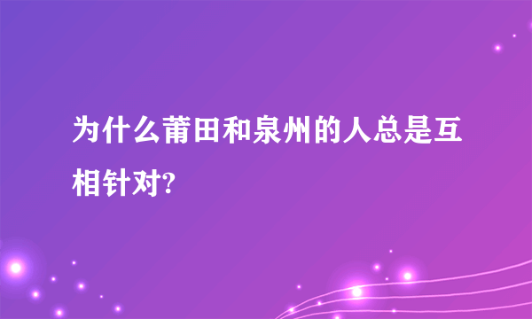 为什么莆田和泉州的人总是互相针对?