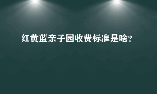 红黄蓝亲子园收费标准是啥？