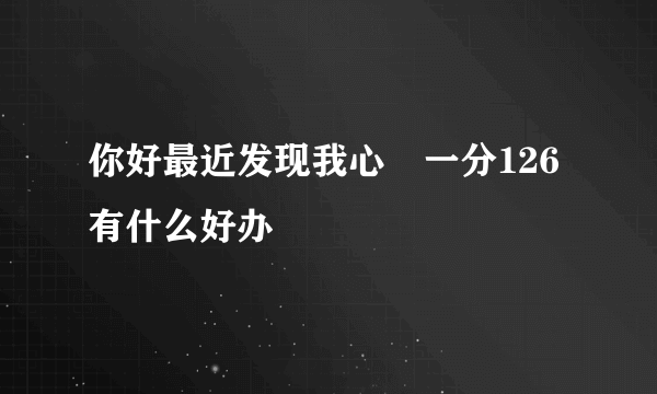 你好最近发现我心侓一分126有什么好办