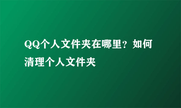 QQ个人文件夹在哪里？如何清理个人文件夹