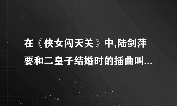 在《侠女闯天关》中,陆剑萍要和二皇子结婚时的插曲叫什么啊?