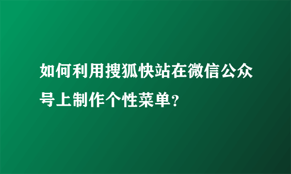 如何利用搜狐快站在微信公众号上制作个性菜单？