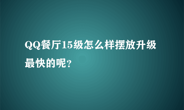 QQ餐厅15级怎么样摆放升级最快的呢？