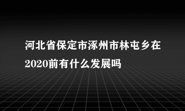 河北省保定市涿州市林屯乡在2020前有什么发展吗