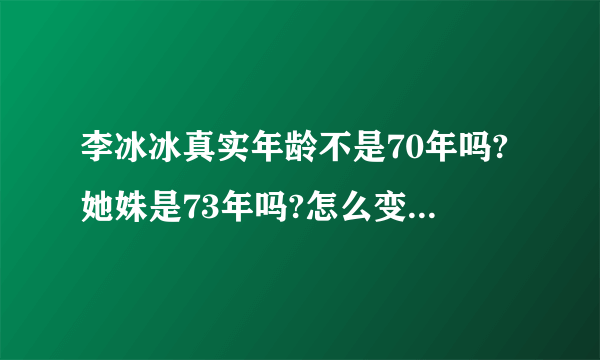 李冰冰真实年龄不是70年吗?她姝是73年吗?怎么变成75年了，越来越不真实了吧?