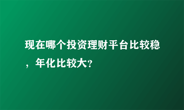 现在哪个投资理财平台比较稳，年化比较大？