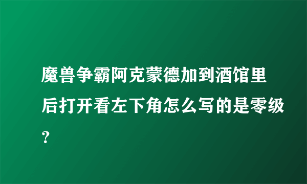 魔兽争霸阿克蒙德加到酒馆里后打开看左下角怎么写的是零级？