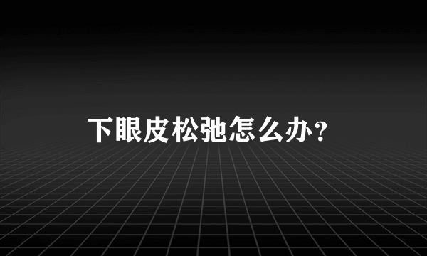 下眼皮松弛怎么办？