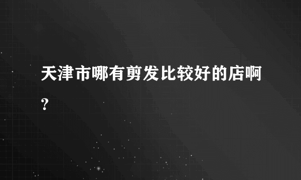 天津市哪有剪发比较好的店啊？