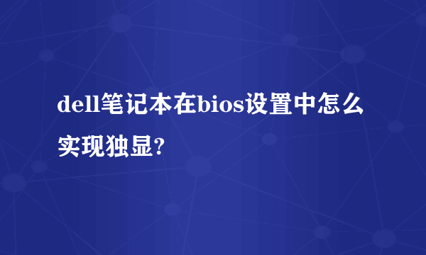 dell笔记本在bios设置中怎么实现独显?