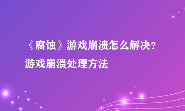 《腐蚀》游戏崩溃怎么解决？游戏崩溃处理方法