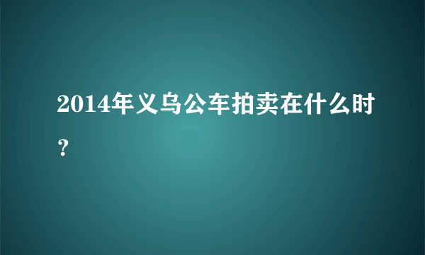 2014年义乌公车拍卖在什么时？