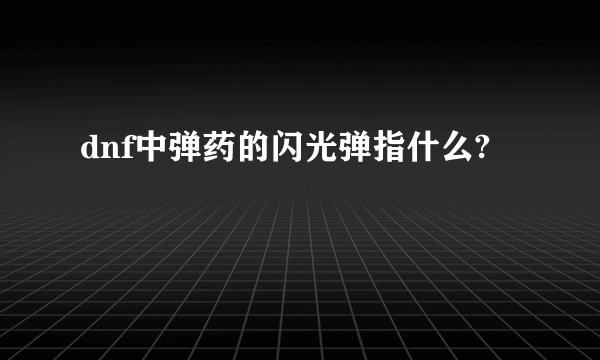 dnf中弹药的闪光弹指什么?