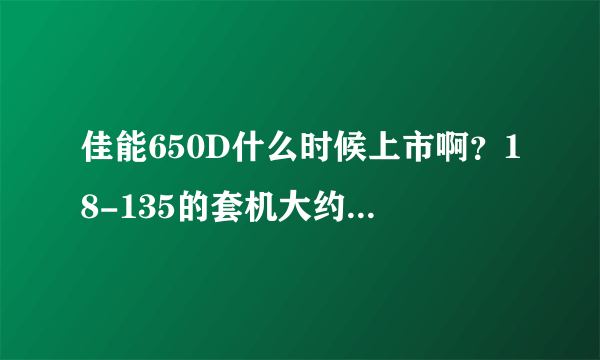 佳能650D什么时候上市啊？18-135的套机大约要多少钱？