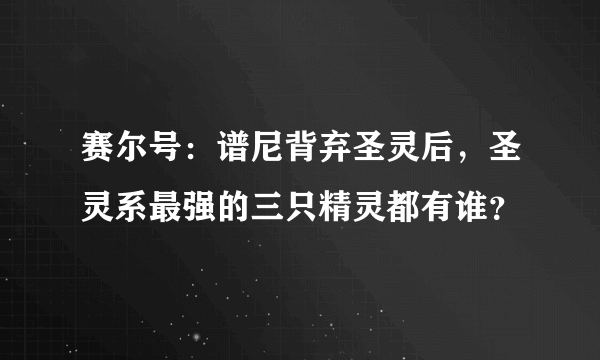 赛尔号：谱尼背弃圣灵后，圣灵系最强的三只精灵都有谁？