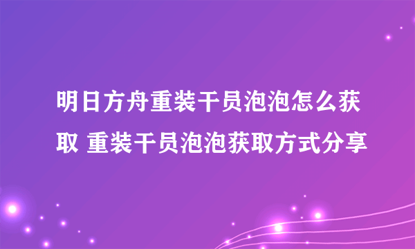 明日方舟重装干员泡泡怎么获取 重装干员泡泡获取方式分享