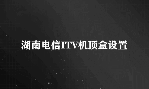 湖南电信ITV机顶盒设置