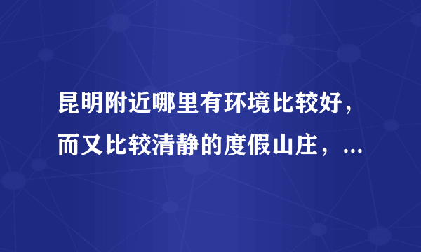 昆明附近哪里有环境比较好，而又比较清静的度假山庄，最好的温泉的！谢谢啦！最好有订房电话！