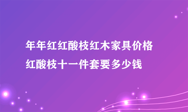 年年红红酸枝红木家具价格 红酸枝十一件套要多少钱