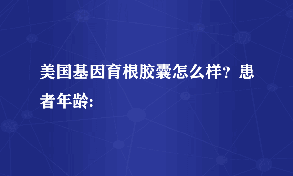 美国基因育根胶囊怎么样？患者年龄: