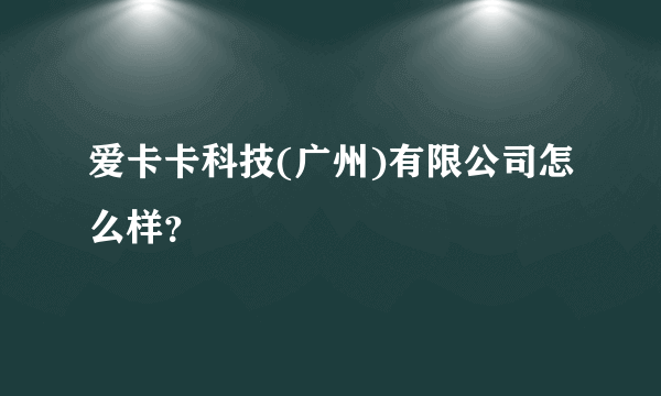 爱卡卡科技(广州)有限公司怎么样？