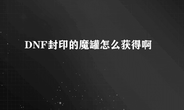 DNF封印的魔罐怎么获得啊