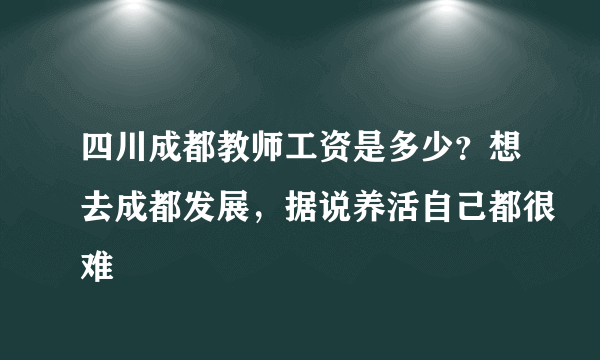 四川成都教师工资是多少？想去成都发展，据说养活自己都很难